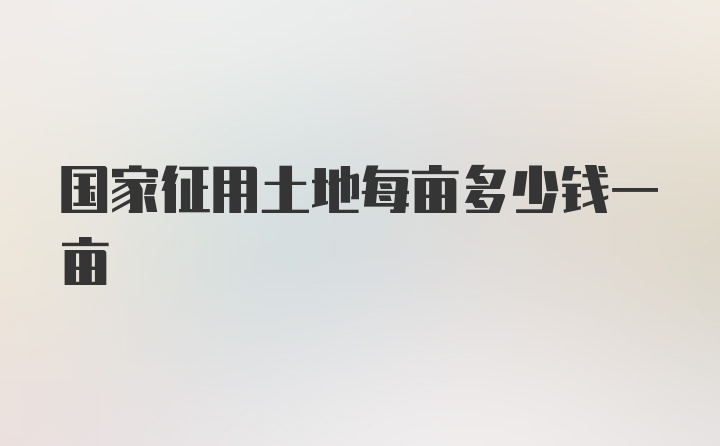 国家征用土地每亩多少钱一亩