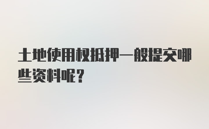 土地使用权抵押一般提交哪些资料呢？