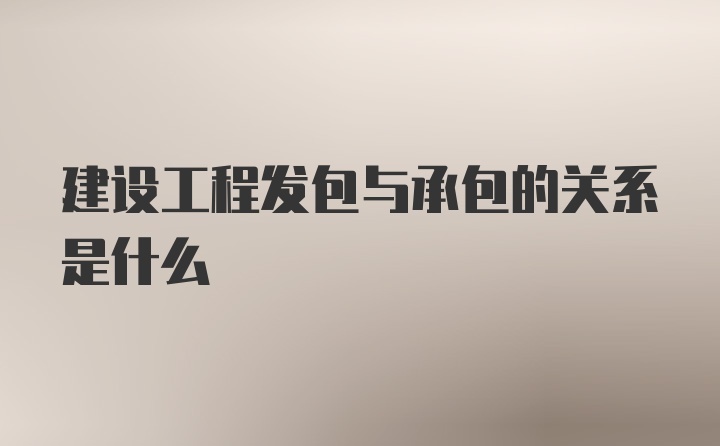 建设工程发包与承包的关系是什么