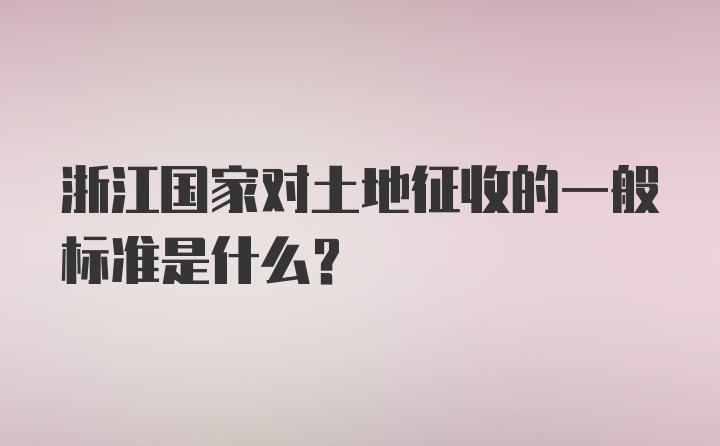 浙江国家对土地征收的一般标准是什么？