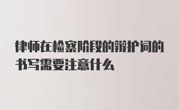 律师在检察阶段的辩护词的书写需要注意什么