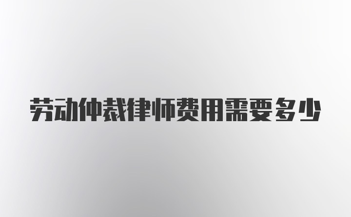 劳动仲裁律师费用需要多少