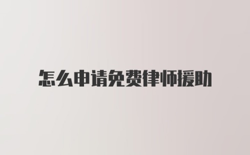 怎么申请免费律师援助