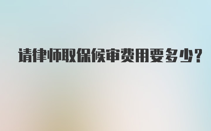 请律师取保候审费用要多少？