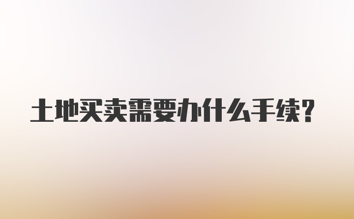 土地买卖需要办什么手续？