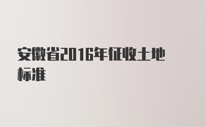 安徽省2016年征收土地标准