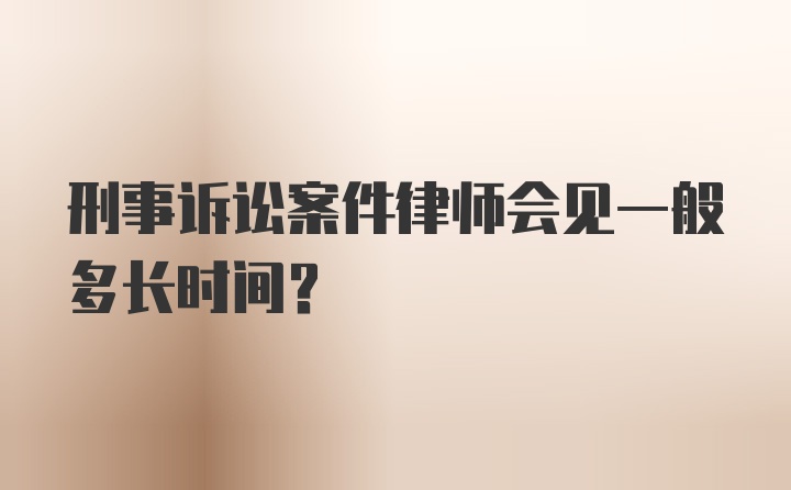 刑事诉讼案件律师会见一般多长时间?