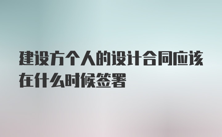 建设方个人的设计合同应该在什么时候签署