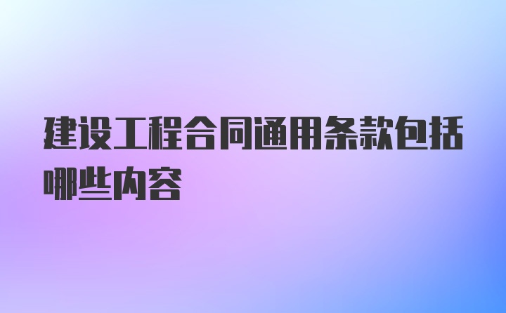 建设工程合同通用条款包括哪些内容