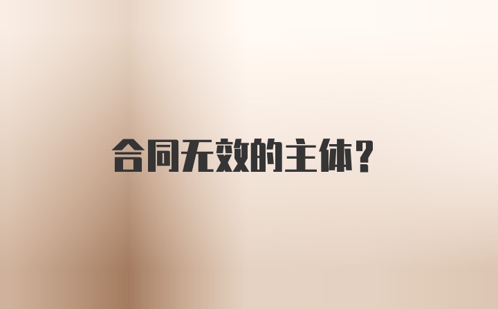 合同无效的主体？