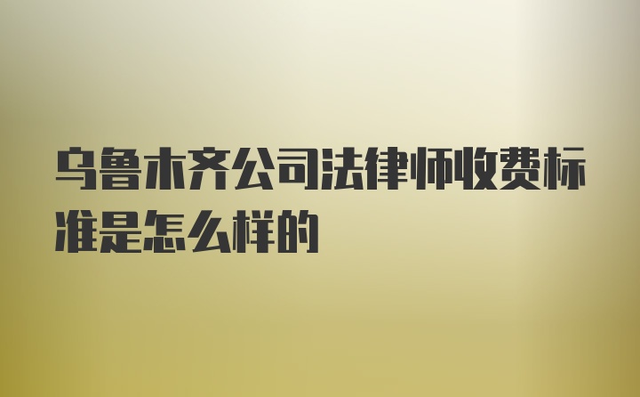 乌鲁木齐公司法律师收费标准是怎么样的