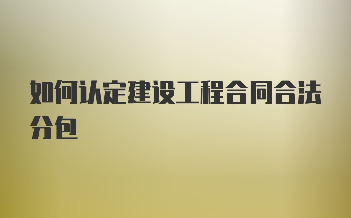 如何认定建设工程合同合法分包