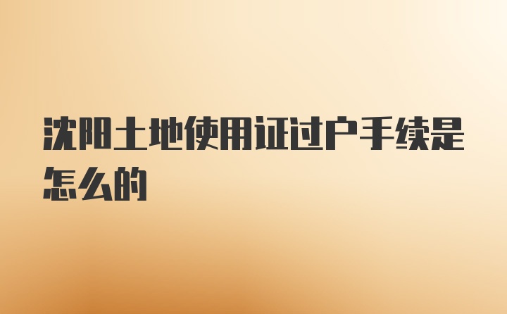 沈阳土地使用证过户手续是怎么的