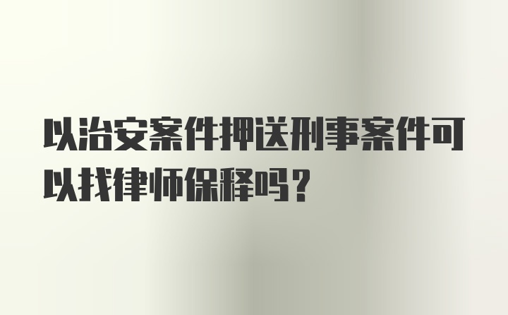 以治安案件押送刑事案件可以找律师保释吗？