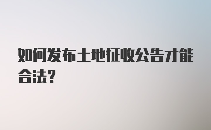 如何发布土地征收公告才能合法？