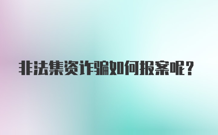 非法集资诈骗如何报案呢？