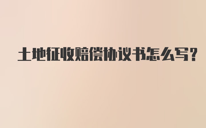 土地征收赔偿协议书怎么写？