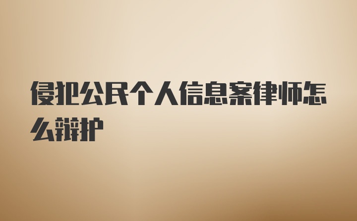 侵犯公民个人信息案律师怎么辩护