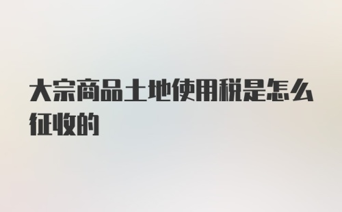 大宗商品土地使用税是怎么征收的