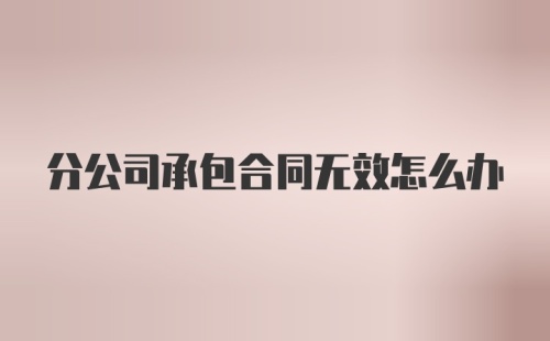 分公司承包合同无效怎么办