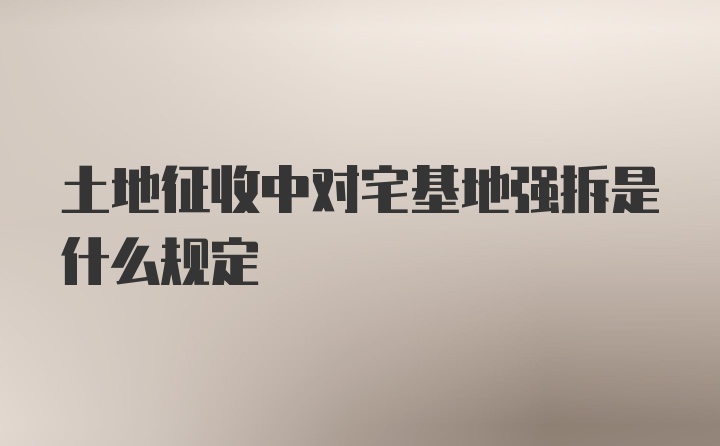 土地征收中对宅基地强拆是什么规定