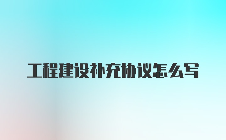 工程建设补充协议怎么写