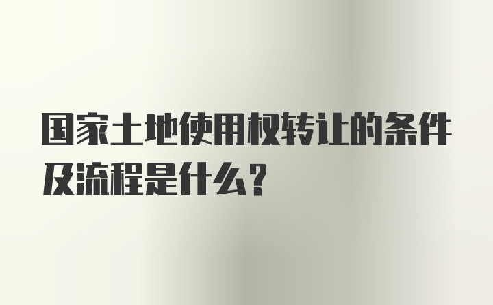 国家土地使用权转让的条件及流程是什么？