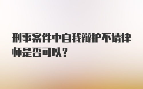 刑事案件中自我辩护不请律师是否可以？