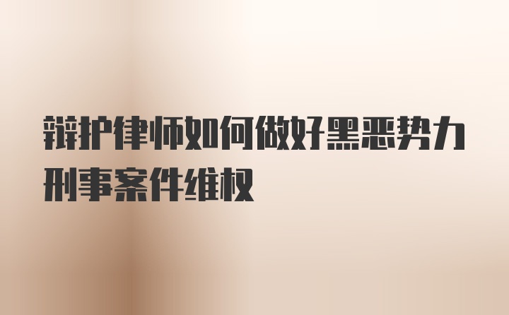 辩护律师如何做好黑恶势力刑事案件维权