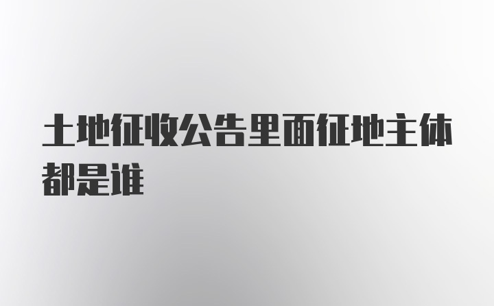 土地征收公告里面征地主体都是谁