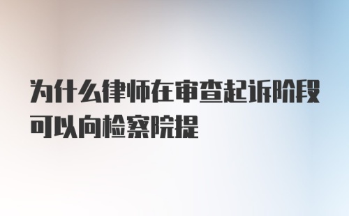 为什么律师在审查起诉阶段可以向检察院提