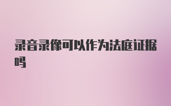 录音录像可以作为法庭证据吗