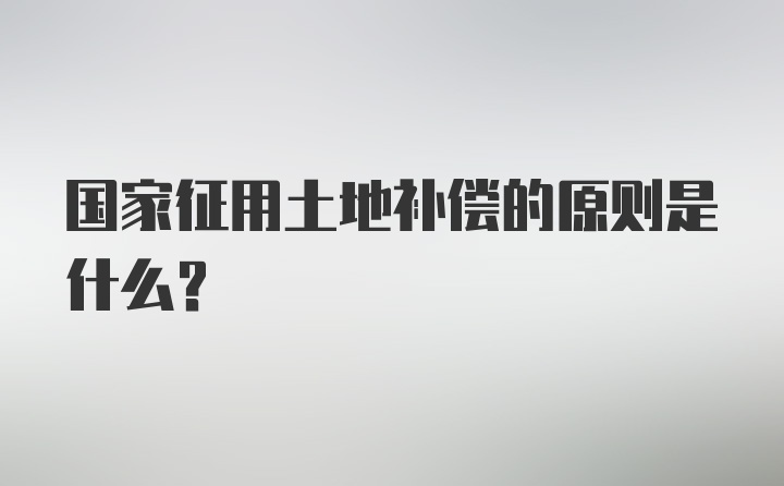 国家征用土地补偿的原则是什么？