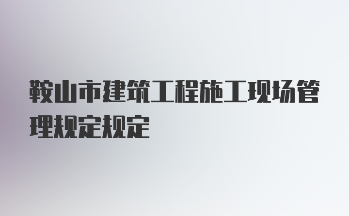 鞍山市建筑工程施工现场管理规定规定