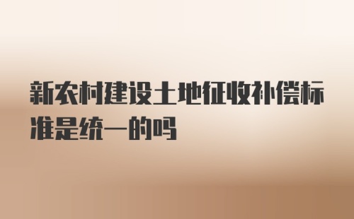 新农村建设土地征收补偿标准是统一的吗