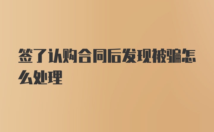 签了认购合同后发现被骗怎么处理