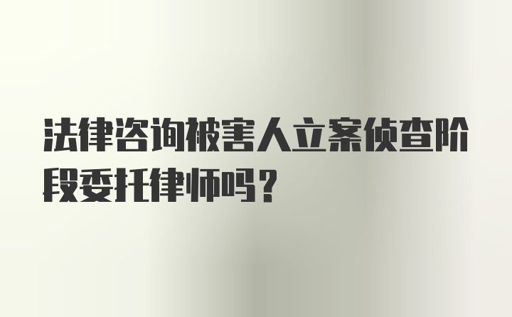 法律咨询被害人立案侦查阶段委托律师吗？