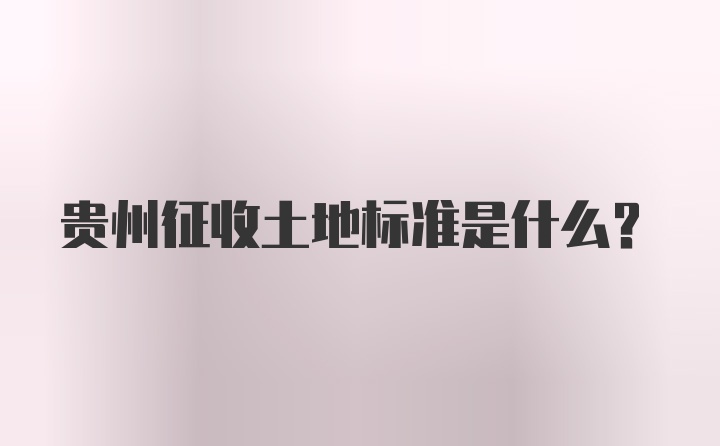 贵州征收土地标准是什么？