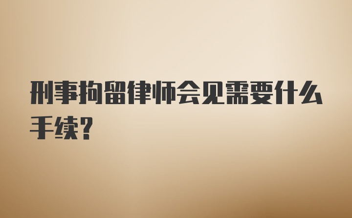 刑事拘留律师会见需要什么手续？