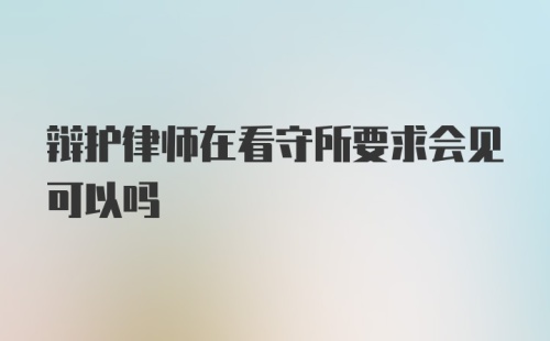 辩护律师在看守所要求会见可以吗