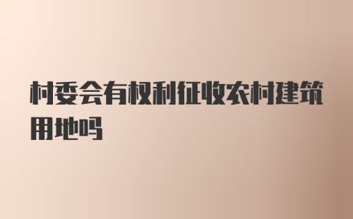 村委会有权利征收农村建筑用地吗