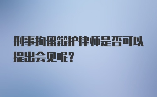 刑事拘留辩护律师是否可以提出会见呢？