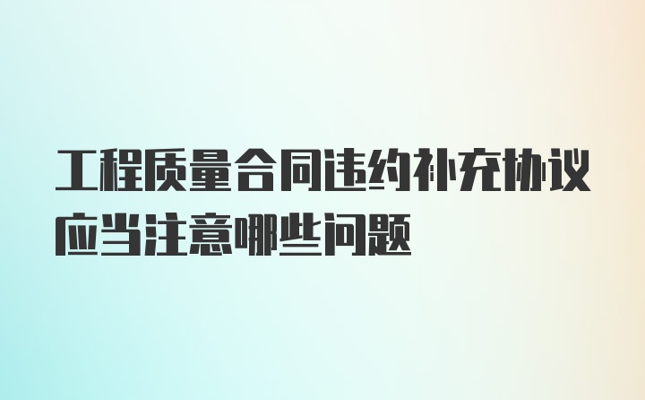 工程质量合同违约补充协议应当注意哪些问题