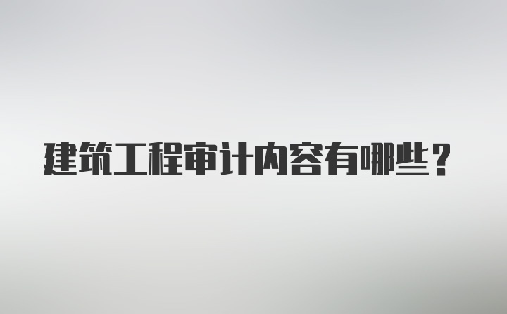 建筑工程审计内容有哪些？