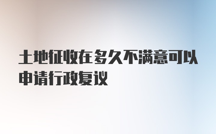 土地征收在多久不满意可以申请行政复议