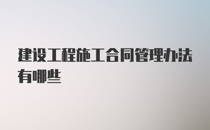 建设工程施工合同管理办法有哪些