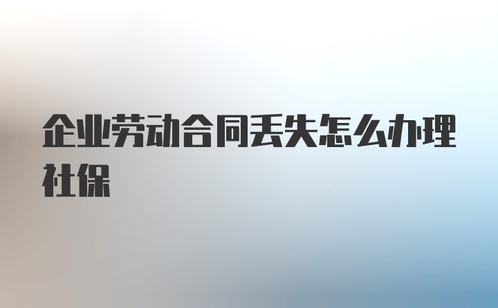 企业劳动合同丢失怎么办理社保