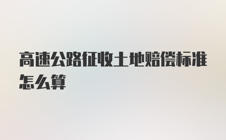 高速公路征收土地赔偿标准怎么算