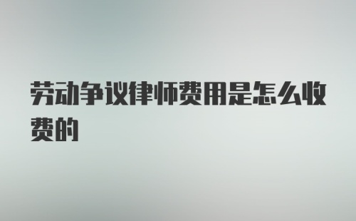 劳动争议律师费用是怎么收费的