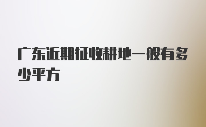 广东近期征收耕地一般有多少平方